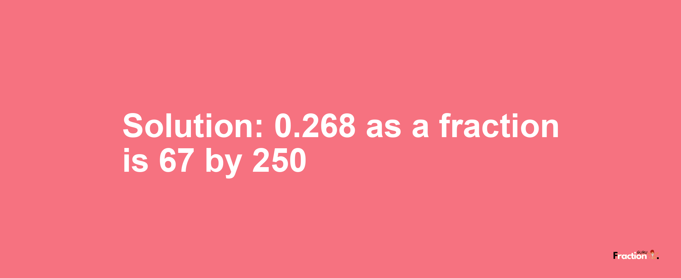 Solution:0.268 as a fraction is 67/250